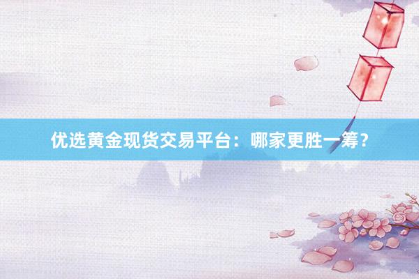 优选黄金现货交易平台：哪家更胜一筹？