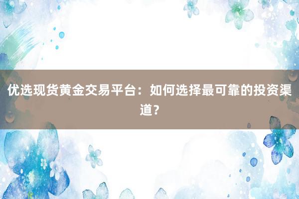 优选现货黄金交易平台：如何选择最可靠的投资渠道？