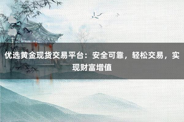 优选黄金现货交易平台：安全可靠，轻松交易，实现财富增值