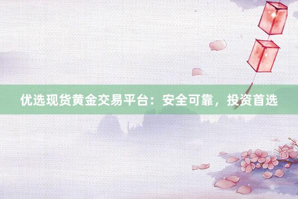 优选现货黄金交易平台：安全可靠，投资首选