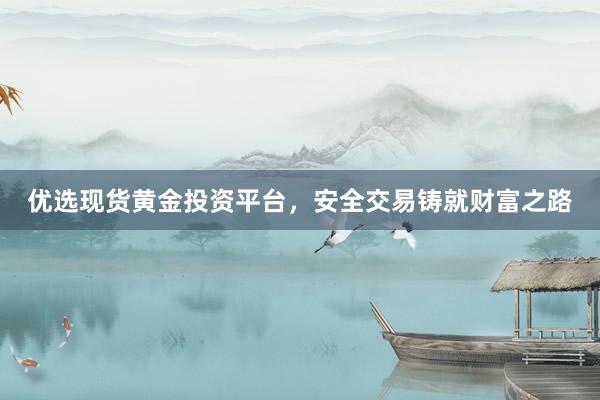 优选现货黄金投资平台，安全交易铸就财富之路