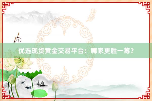 优选现货黄金交易平台：哪家更胜一筹？