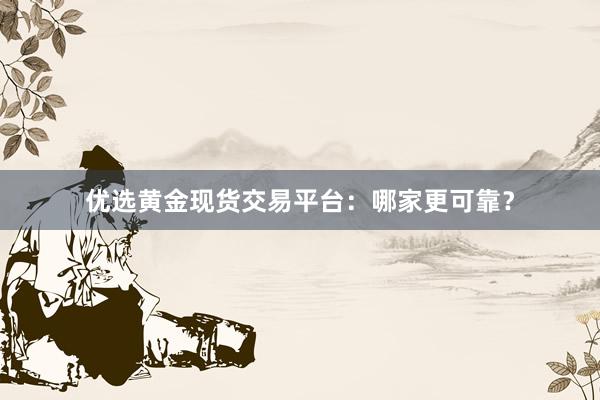 优选黄金现货交易平台：哪家更可靠？