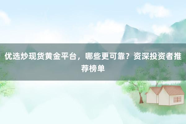 优选炒现货黄金平台，哪些更可靠？资深投资者推荐榜单