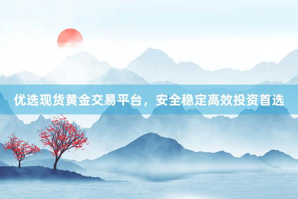 优选现货黄金交易平台，安全稳定高效投资首选