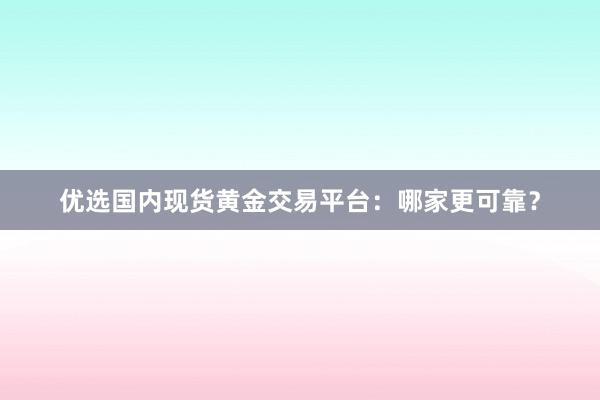 优选国内现货黄金交易平台：哪家更可靠？
