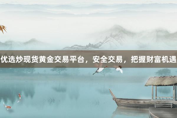 优选炒现货黄金交易平台，安全交易，把握财富机遇