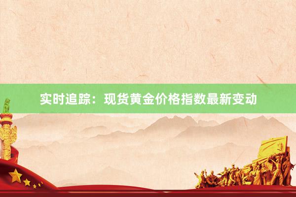 实时追踪：现货黄金价格指数最新变动