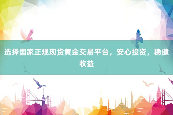 选择国家正规现货黄金交易平台，安心投资，稳健收益