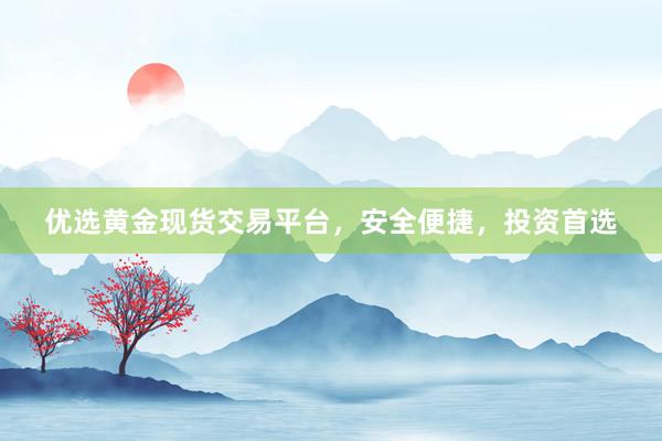优选黄金现货交易平台，安全便捷，投资首选
