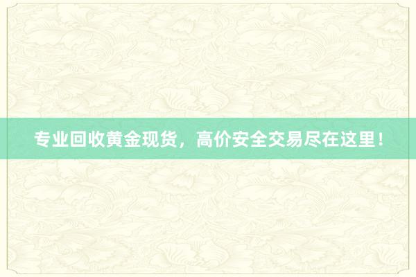 专业回收黄金现货，高价安全交易尽在这里！