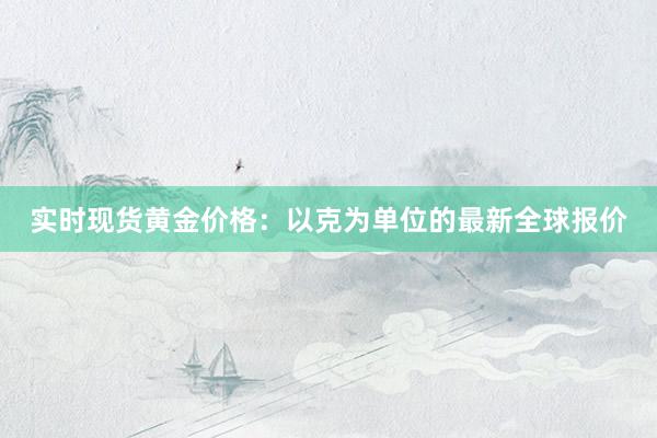 实时现货黄金价格：以克为单位的最新全球报价