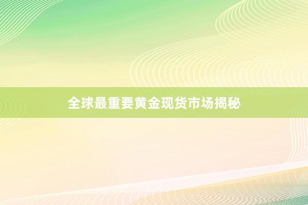 全球最重要黄金现货市场揭秘