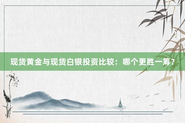 现货黄金与现货白银投资比较：哪个更胜一筹？