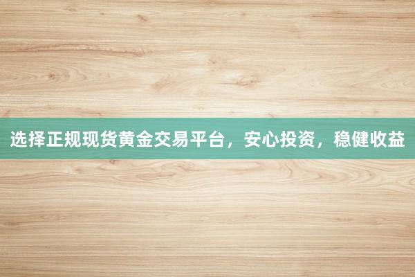 选择正规现货黄金交易平台，安心投资，稳健收益