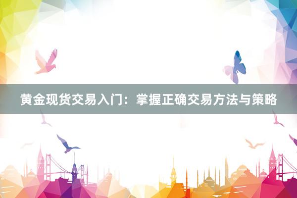 黄金现货交易入门：掌握正确交易方法与策略