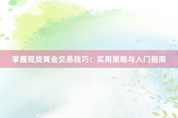 掌握现货黄金交易技巧：实用策略与入门指南