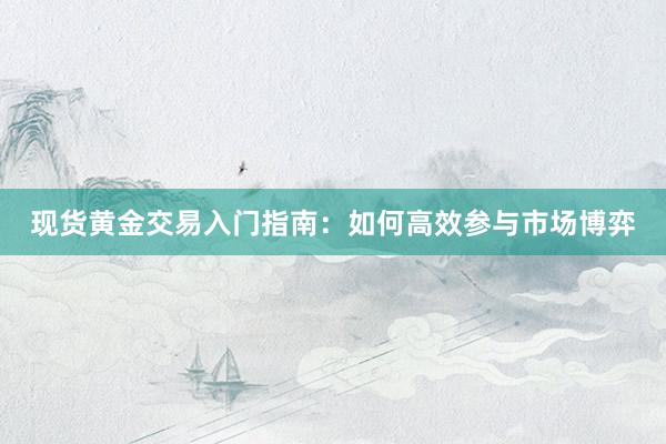 现货黄金交易入门指南：如何高效参与市场博弈