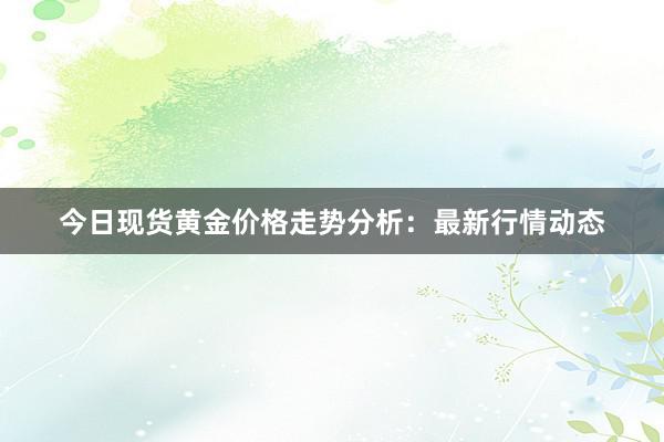 今日现货黄金价格走势分析：最新行情动态