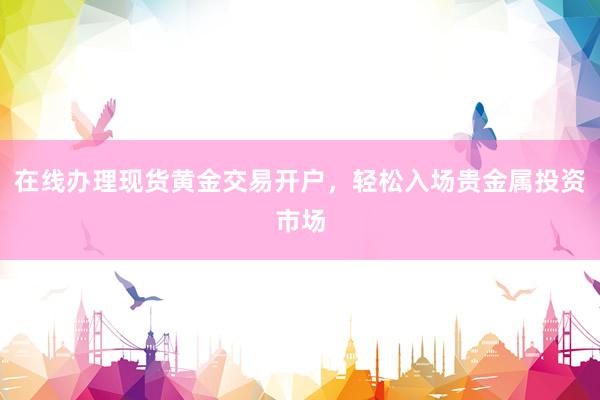 在线办理现货黄金交易开户，轻松入场贵金属投资市场