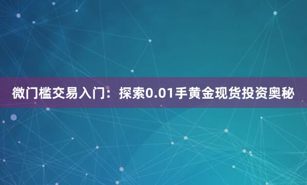 微门槛交易入门：探索0.01手黄金现货投资奥秘