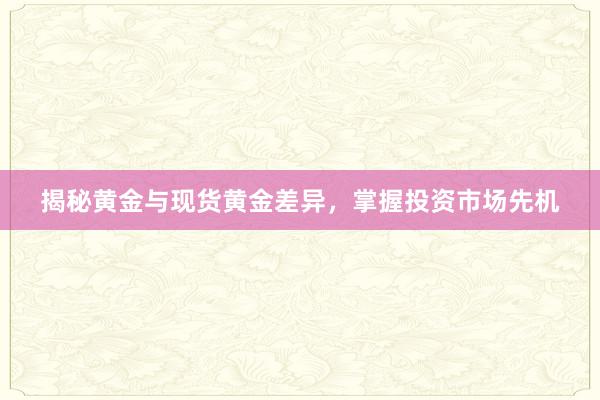 揭秘黄金与现货黄金差异，掌握投资市场先机