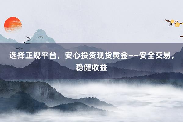 选择正规平台，安心投资现货黄金——安全交易，稳健收益