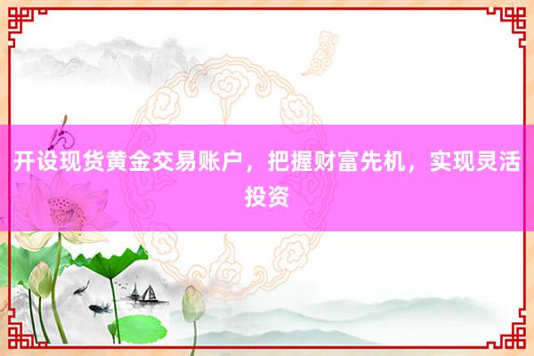 开设现货黄金交易账户，把握财富先机，实现灵活投资