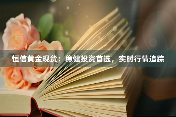恒信黄金现货：稳健投资首选，实时行情追踪