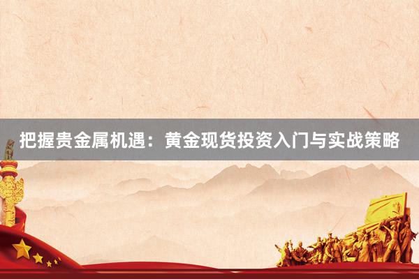 把握贵金属机遇：黄金现货投资入门与实战策略