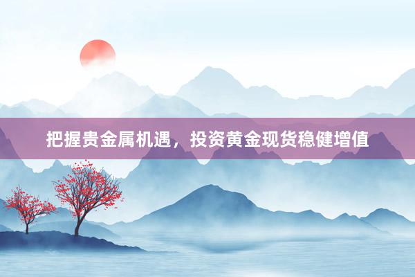 把握贵金属机遇，投资黄金现货稳健增值