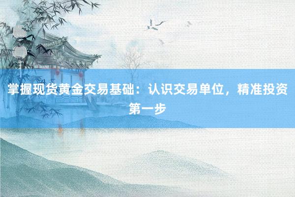 掌握现货黄金交易基础：认识交易单位，精准投资第一步
