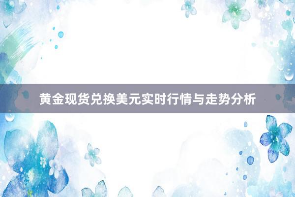 黄金现货兑换美元实时行情与走势分析