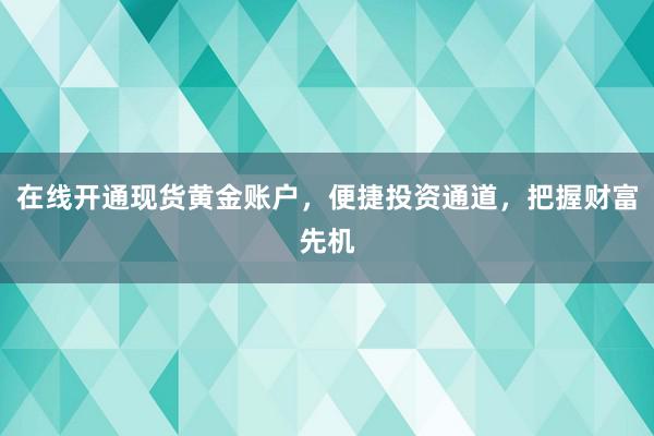 在线开通现货黄金账户，便捷投资通道，把握财富先机