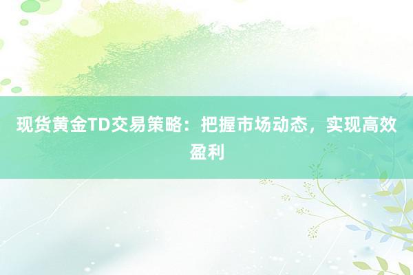 现货黄金TD交易策略：把握市场动态，实现高效盈利