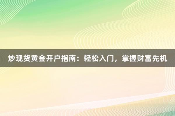 炒现货黄金开户指南：轻松入门，掌握财富先机