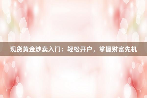 现货黄金炒卖入门：轻松开户，掌握财富先机