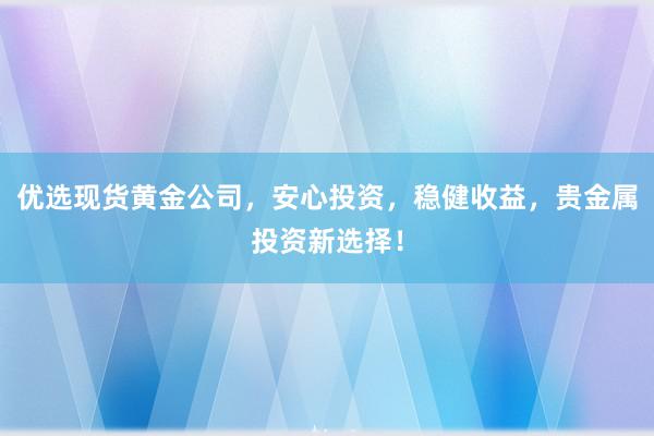 优选现货黄金公司，安心投资，稳健收益，贵金属投资新选择！