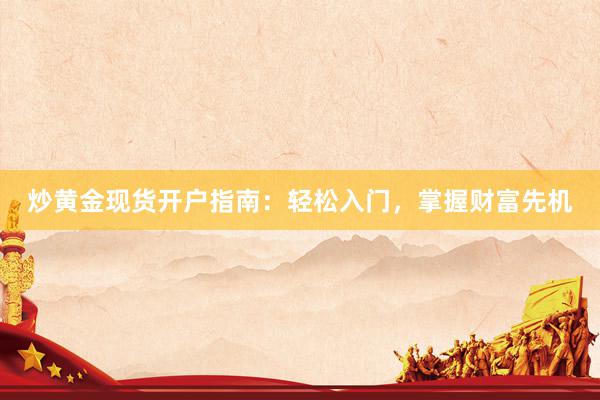 炒黄金现货开户指南：轻松入门，掌握财富先机