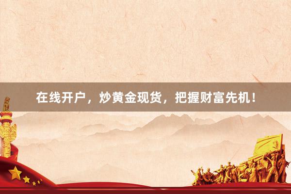 在线开户，炒黄金现货，把握财富先机！