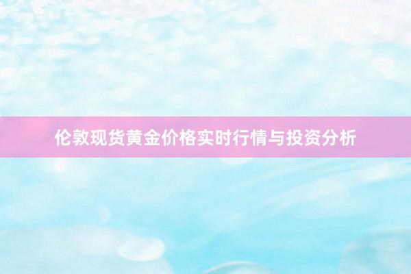 伦敦现货黄金价格实时行情与投资分析