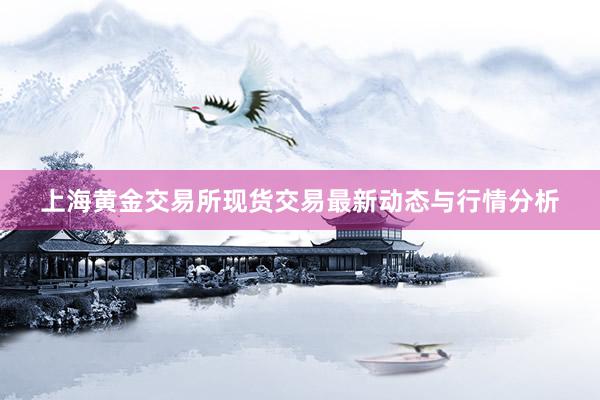 上海黄金交易所现货交易最新动态与行情分析