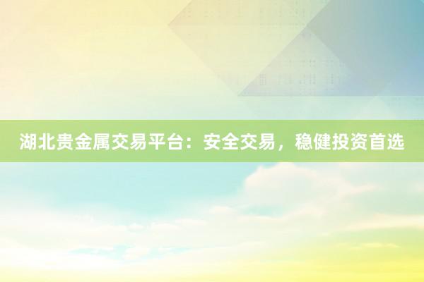 湖北贵金属交易平台：安全交易，稳健投资首选