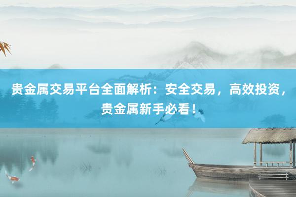 贵金属交易平台全面解析：安全交易，高效投资，贵金属新手必看！