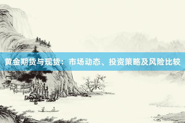 黄金期货与现货：市场动态、投资策略及风险比较