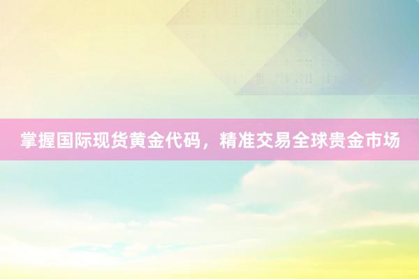 掌握国际现货黄金代码，精准交易全球贵金市场