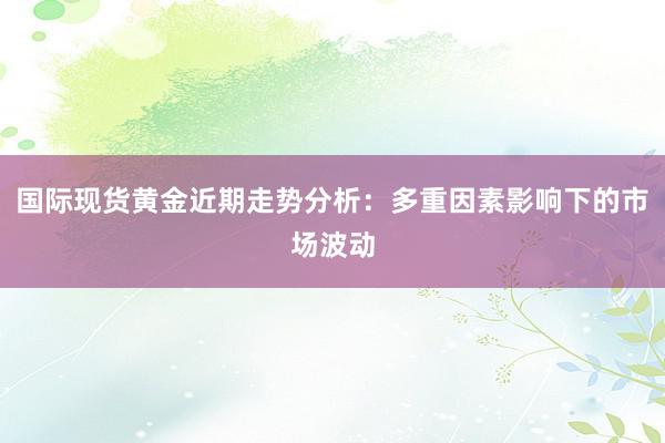 国际现货黄金近期走势分析：多重因素影响下的市场波动