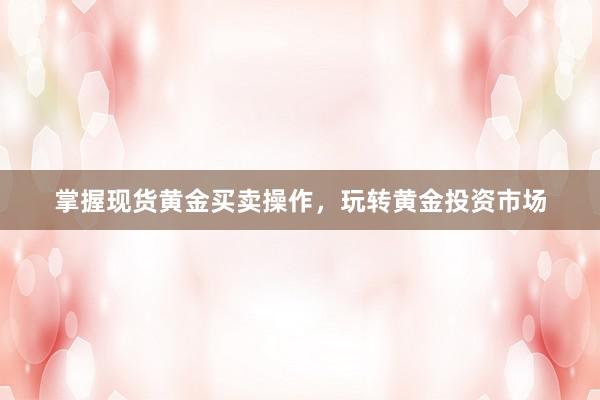 掌握现货黄金买卖操作，玩转黄金投资市场