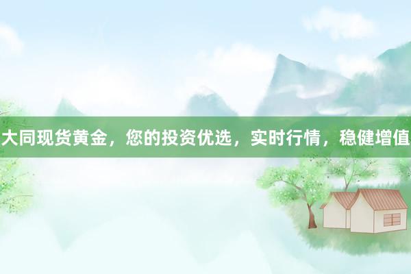 大同现货黄金，您的投资优选，实时行情，稳健增值