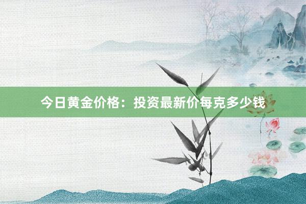 今日黄金价格：投资最新价每克多少钱